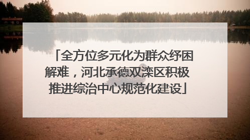 全方位多元化为群众纾困解难，河北承德双滦区积极推进综治中心规范化建设
