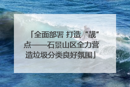 全面部署 打造“靓” 点——石景山区全力营造垃圾分类良好氛围