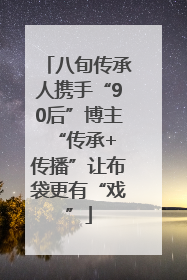 八旬传承人携手“90后”博主 “传承+传播”让布袋更有“戏”