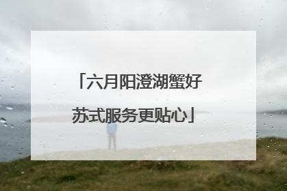 六月阳澄湖蟹好 苏式服务更贴心