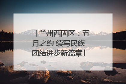 兰州西固区：五月之约 续写民族团结进步新篇章