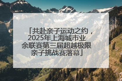 共赴亲子运动之约，2025年上海城市业余联赛第三届超越极限亲子挑战赛落幕
