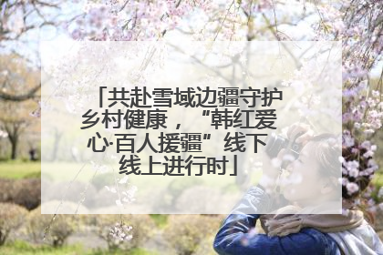 共赴雪域边疆守护乡村健康，“韩红爱心·百人援疆”线下线上进行时