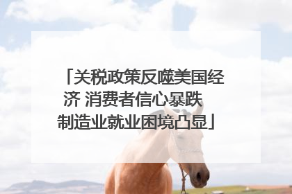 关税政策反噬美国经济 消费者信心暴跌 制造业就业困境凸显