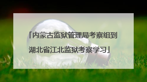 内蒙古监狱管理局考察组到湖北省江北监狱考察学习
