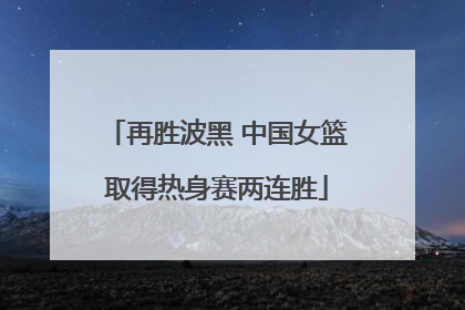 再胜波黑 中国女篮取得热身赛两连胜