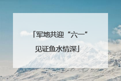 军地共迎“六一” 见证鱼水情深
