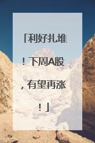 利好扎堆！下周A股，有望再涨！