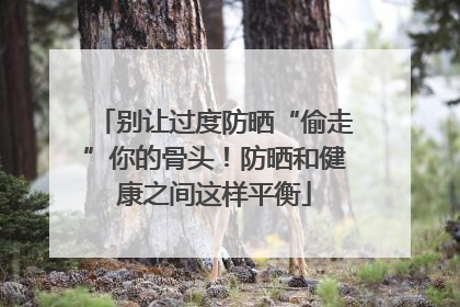 别让过度防晒“偷走”你的骨头！防晒和健康之间这样平衡