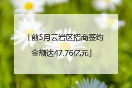 前5月云岩区招商签约金额达47.76亿元