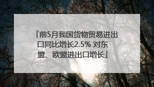 前5月我国货物贸易进出口同比增长2.5% 对东盟、欧盟进出口增长
