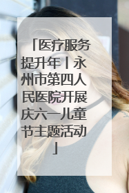 医疗服务提升年丨永州市第四人民医院开展庆六一儿童节主题活动