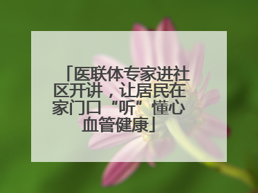 医联体专家进社区开讲，让居民在家门口“听”懂心血管健康