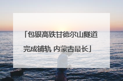 包银高铁甘德尔山隧道完成铺轨 内蒙古最长