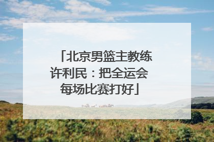 北京男篮主教练许利民：把全运会每场比赛打好