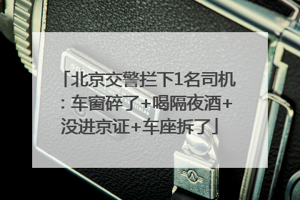 北京交警拦下1名司机：车窗碎了+喝隔夜酒+没进京证+车座拆了