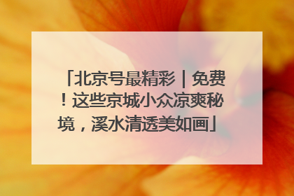 北京号最精彩｜免费！这些京城小众凉爽秘境，溪水清透美如画