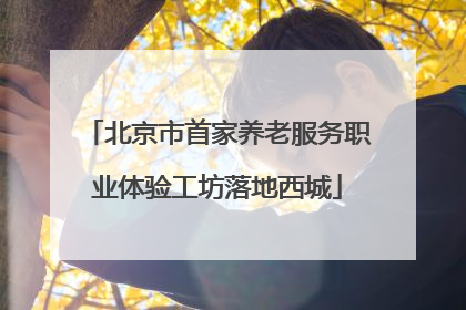北京市首家养老服务职业体验工坊落地西城
