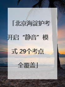 北京海淀护考开启“静音”模式 29个考点全覆盖