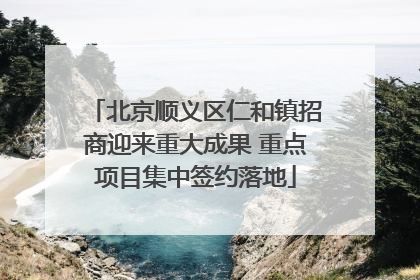 北京顺义区仁和镇招商迎来重大成果 重点项目集中签约落地