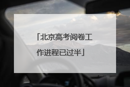北京高考阅卷工作进程已过半