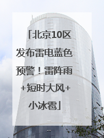 北京10区发布雷电蓝色预警！雷阵雨+短时大风+小冰雹