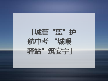 城管“蓝”护航中考 “城暖驿站”筑安宁