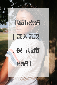 城市密码｜深入武汉，探寻城市密码