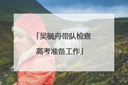 吴毓舟带队检查高考准备工作
