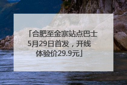 合肥至金寨站点巴士5月29日首发，开线体验价29.9元