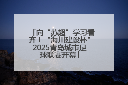 向“苏超”学习看齐！“海川建设杯”2025青岛城市足球联赛开幕