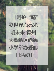呵护“睛”彩世界点亮光明未来 德州天衢新区尚德小学举办爱眼日活动