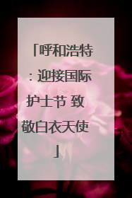 呼和浩特：迎接国际护士节 致敬白衣天使