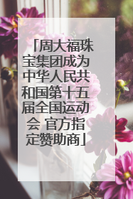 周大福珠宝集团成为中华人民共和国第十五届全国运动会 官方指定赞助商