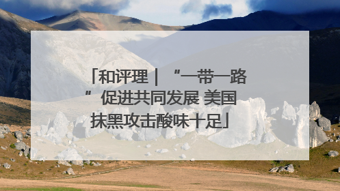 和评理｜“一带一路”促进共同发展 美国抹黑攻击酸味十足