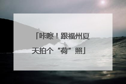 咔嚓！跟福州夏天拍个“荷”照