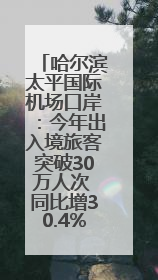 哈尔滨太平国际机场口岸：今年出入境旅客突破30万人次 同比增30.4%