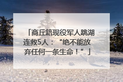 商丘籍现役军人跳湖连救5人：“绝不能放弃任何一条生命！”