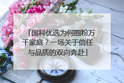 国科优选为何圈粉万千家庭？一场关于信任与品质的双向奔赴