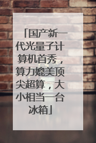 国产新一代光量子计算机首秀，算力媲美顶尖超算，大小相当一台冰箱
