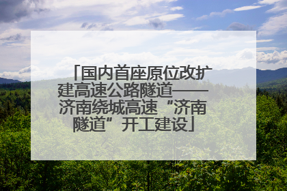 国内首座原位改扩建高速公路隧道——济南绕城高速“济南隧道”开工建设