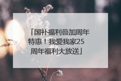 国补福利叠加周年特惠！我爱我家25周年福利大放送