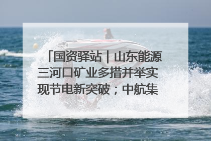 国资驿站｜山东能源三河口矿业多措并举实现节电新突破；中航集团开通广州—北京—格拉斯哥全货机航线