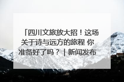 四川文旅放大招！这场关于诗与远方的旅程 你准备好了吗？｜新闻发布最前线·深一度