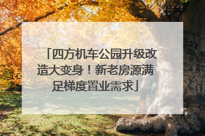 四方机车公园升级改造大变身！新老房源满足梯度置业需求