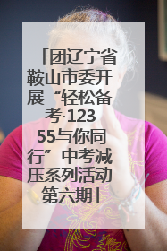 团辽宁省鞍山市委开展“轻松备考·12355与你同行”中考减压系列活动第六期