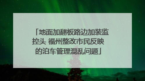 地面加翻板路边加装监控头 福州整改市民反映的泊车管理混乱问题