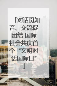 对话觅知音、交流促团结 国际社会共庆首个“文明对话国际日”