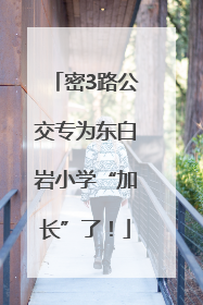 密3路公交专为东白岩小学“加长”了！