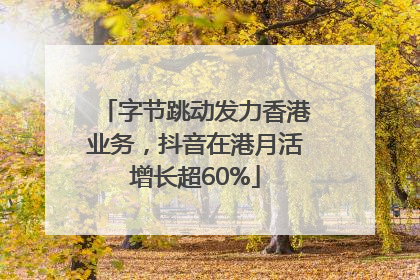 字节跳动发力香港业务，抖音在港月活增长超60%